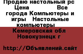 Продаю настольный рс › Цена ­ 175 000 - Все города Компьютеры и игры » Настольные компьютеры   . Кемеровская обл.,Новокузнецк г.